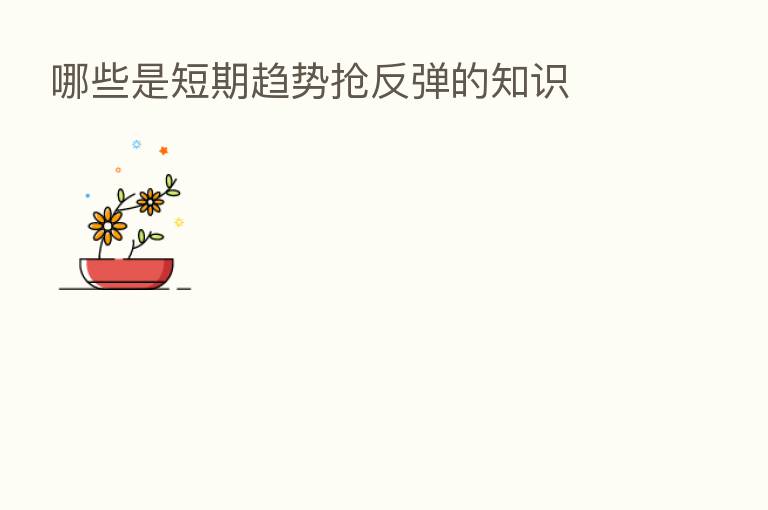 哪些是短期趋势抢反弹的知识
