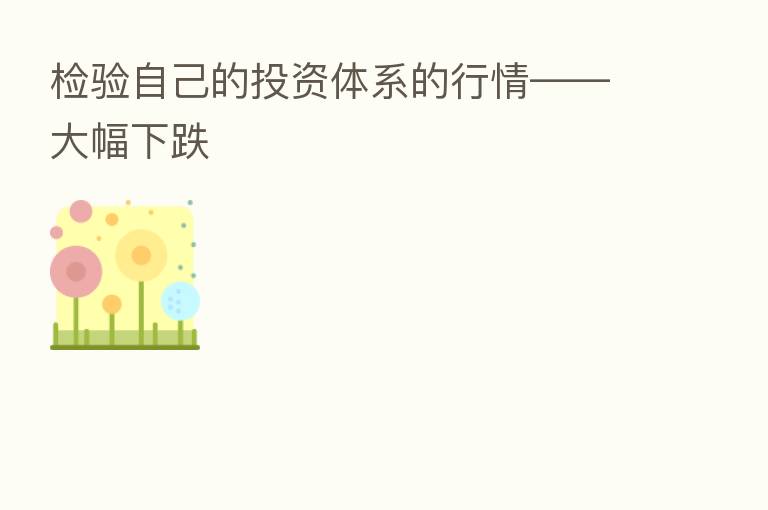 检验自己的投资体系的行情——大幅下跌
