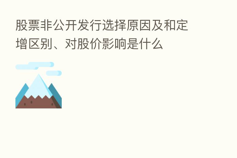 股票非公开发行选择原因及和定增区别、对股价影响是什么