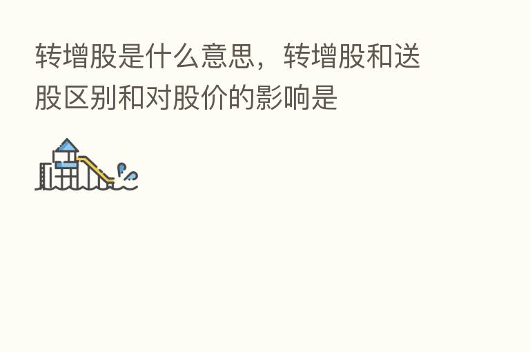 转增股是什么意思,转增股和送股区别和对股价的影响是