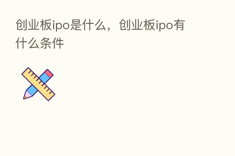 创业板ipo是什么，创业板ipo有什么条件